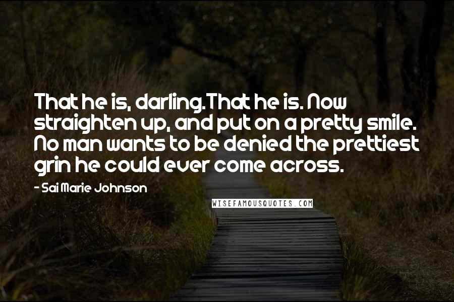 Sai Marie Johnson Quotes: That he is, darling.That he is. Now straighten up, and put on a pretty smile. No man wants to be denied the prettiest grin he could ever come across.