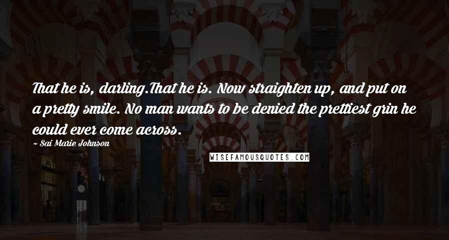 Sai Marie Johnson Quotes: That he is, darling.That he is. Now straighten up, and put on a pretty smile. No man wants to be denied the prettiest grin he could ever come across.