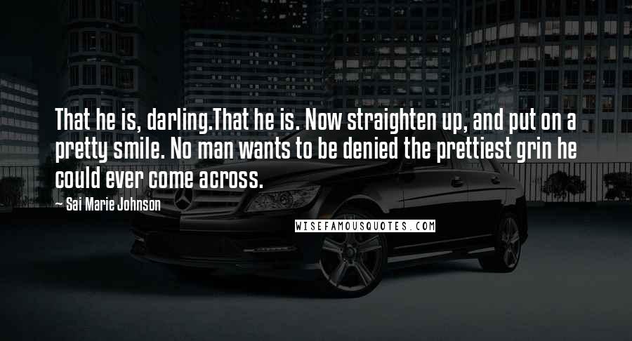 Sai Marie Johnson Quotes: That he is, darling.That he is. Now straighten up, and put on a pretty smile. No man wants to be denied the prettiest grin he could ever come across.