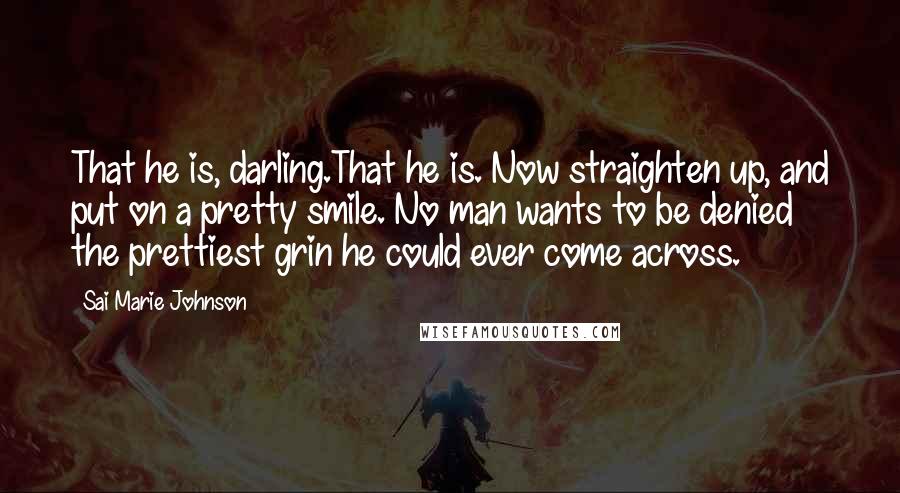 Sai Marie Johnson Quotes: That he is, darling.That he is. Now straighten up, and put on a pretty smile. No man wants to be denied the prettiest grin he could ever come across.