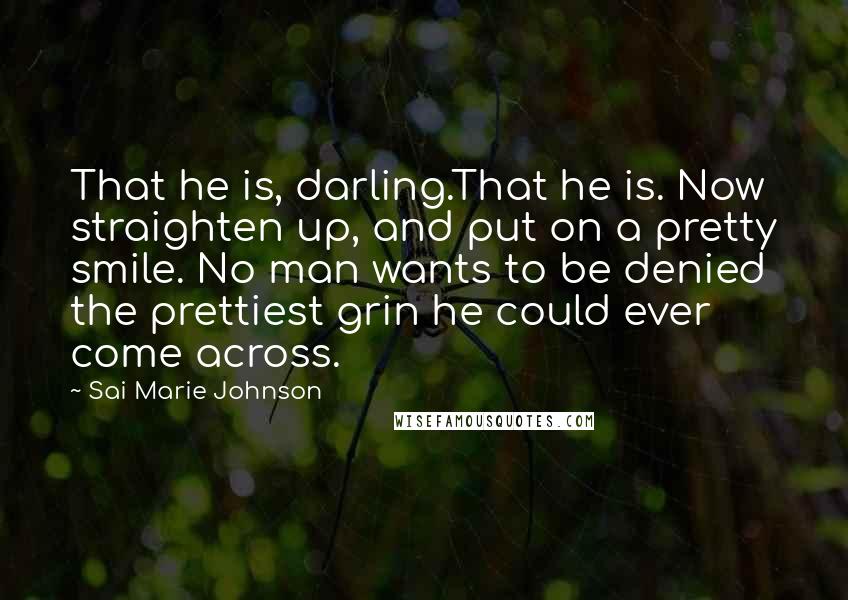 Sai Marie Johnson Quotes: That he is, darling.That he is. Now straighten up, and put on a pretty smile. No man wants to be denied the prettiest grin he could ever come across.