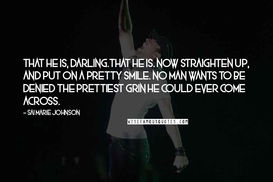Sai Marie Johnson Quotes: That he is, darling.That he is. Now straighten up, and put on a pretty smile. No man wants to be denied the prettiest grin he could ever come across.