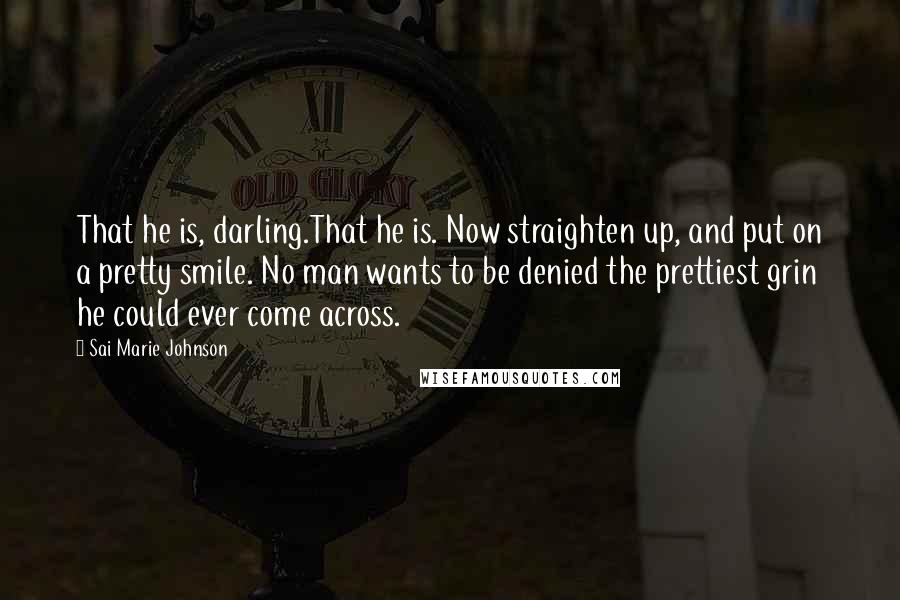 Sai Marie Johnson Quotes: That he is, darling.That he is. Now straighten up, and put on a pretty smile. No man wants to be denied the prettiest grin he could ever come across.