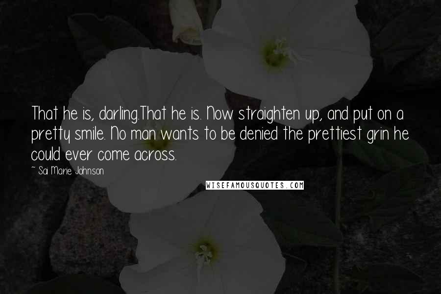 Sai Marie Johnson Quotes: That he is, darling.That he is. Now straighten up, and put on a pretty smile. No man wants to be denied the prettiest grin he could ever come across.