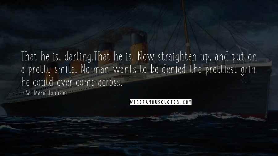 Sai Marie Johnson Quotes: That he is, darling.That he is. Now straighten up, and put on a pretty smile. No man wants to be denied the prettiest grin he could ever come across.