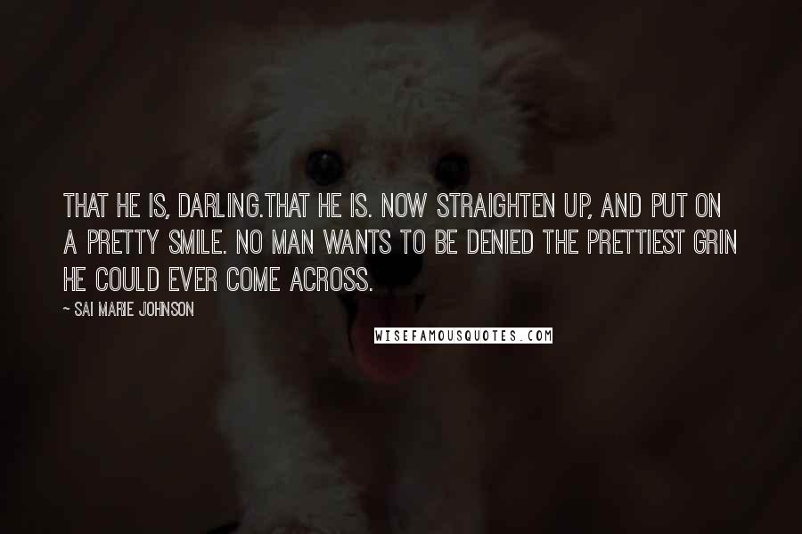 Sai Marie Johnson Quotes: That he is, darling.That he is. Now straighten up, and put on a pretty smile. No man wants to be denied the prettiest grin he could ever come across.