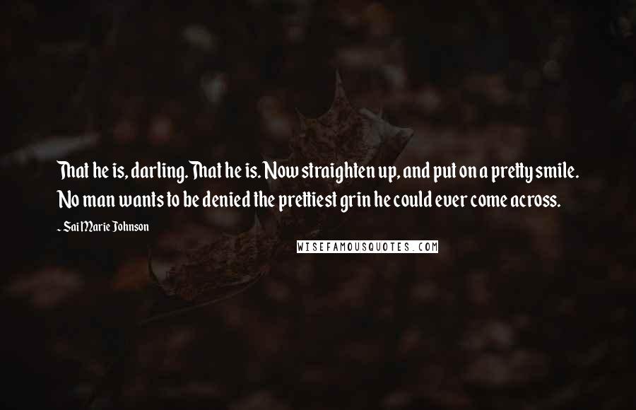 Sai Marie Johnson Quotes: That he is, darling.That he is. Now straighten up, and put on a pretty smile. No man wants to be denied the prettiest grin he could ever come across.