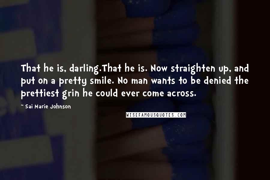 Sai Marie Johnson Quotes: That he is, darling.That he is. Now straighten up, and put on a pretty smile. No man wants to be denied the prettiest grin he could ever come across.