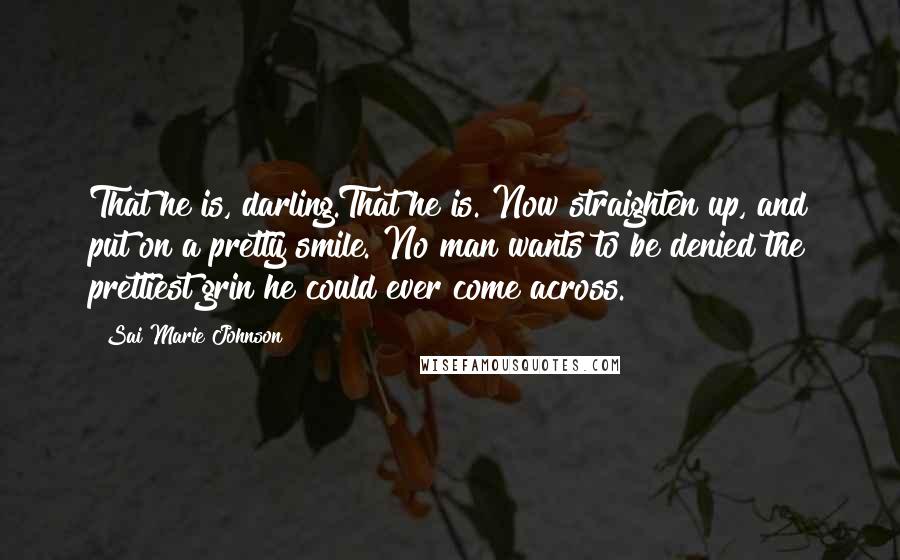 Sai Marie Johnson Quotes: That he is, darling.That he is. Now straighten up, and put on a pretty smile. No man wants to be denied the prettiest grin he could ever come across.