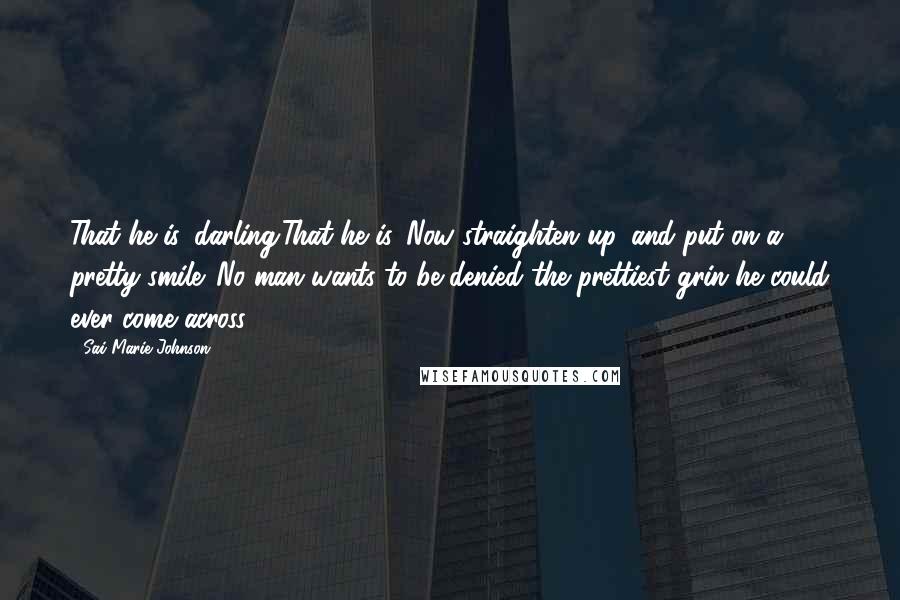 Sai Marie Johnson Quotes: That he is, darling.That he is. Now straighten up, and put on a pretty smile. No man wants to be denied the prettiest grin he could ever come across.