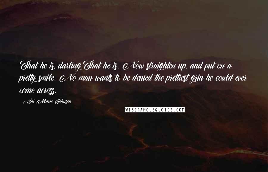 Sai Marie Johnson Quotes: That he is, darling.That he is. Now straighten up, and put on a pretty smile. No man wants to be denied the prettiest grin he could ever come across.