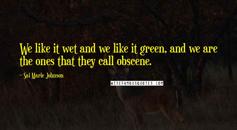 Sai Marie Johnson Quotes: We like it wet and we like it green, and we are the ones that they call obscene.