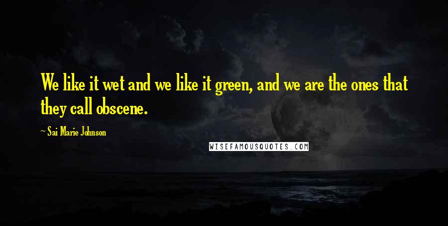 Sai Marie Johnson Quotes: We like it wet and we like it green, and we are the ones that they call obscene.