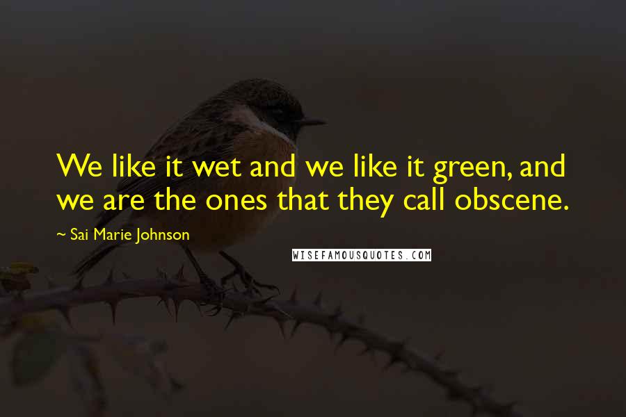 Sai Marie Johnson Quotes: We like it wet and we like it green, and we are the ones that they call obscene.