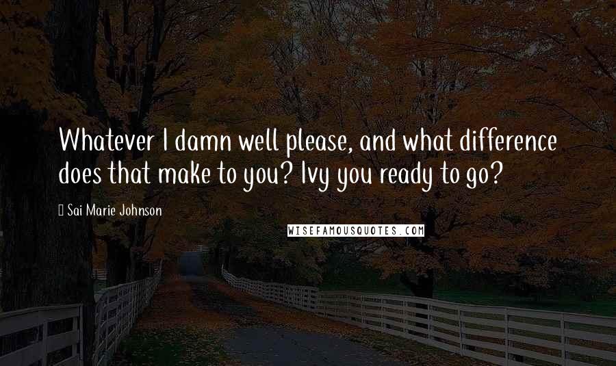 Sai Marie Johnson Quotes: Whatever I damn well please, and what difference does that make to you? Ivy you ready to go?