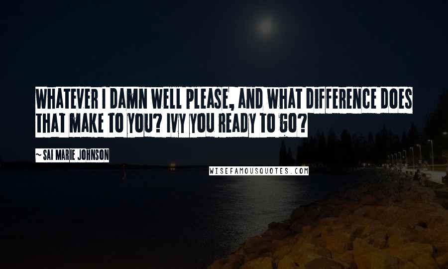 Sai Marie Johnson Quotes: Whatever I damn well please, and what difference does that make to you? Ivy you ready to go?