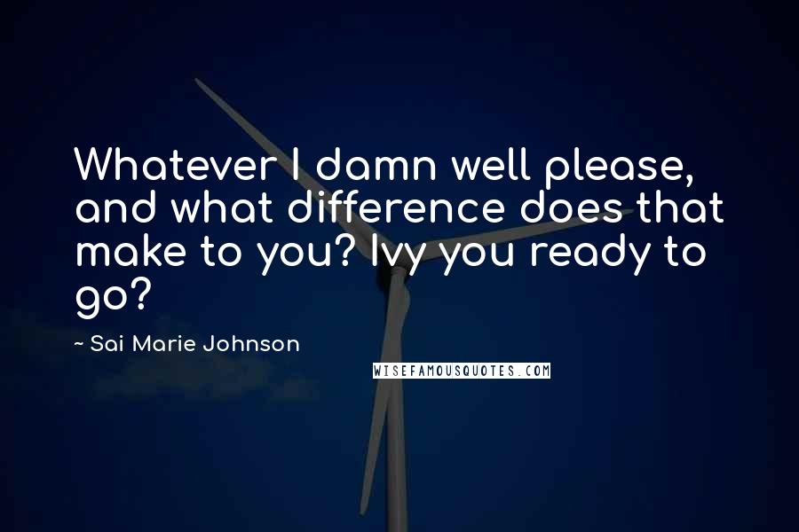 Sai Marie Johnson Quotes: Whatever I damn well please, and what difference does that make to you? Ivy you ready to go?