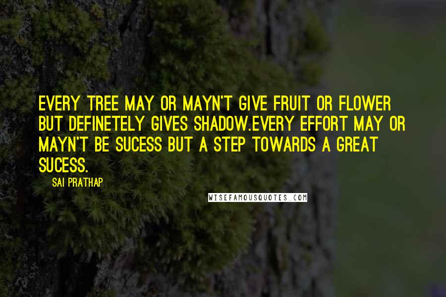 Sai Prathap Quotes: Every tree may or mayn't give fruit or flower but definetely gives shadow.every effort may or mayn't be sucess but a step towards a great sucess.
