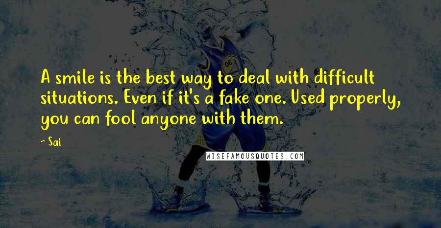 Sai Quotes: A smile is the best way to deal with difficult situations. Even if it's a fake one. Used properly, you can fool anyone with them.