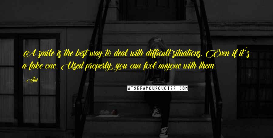 Sai Quotes: A smile is the best way to deal with difficult situations. Even if it's a fake one. Used properly, you can fool anyone with them.