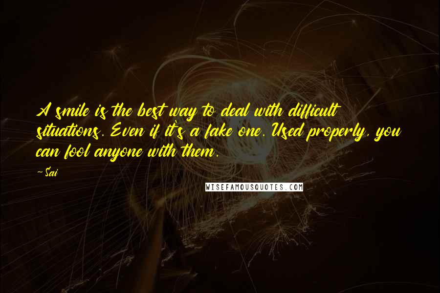 Sai Quotes: A smile is the best way to deal with difficult situations. Even if it's a fake one. Used properly, you can fool anyone with them.