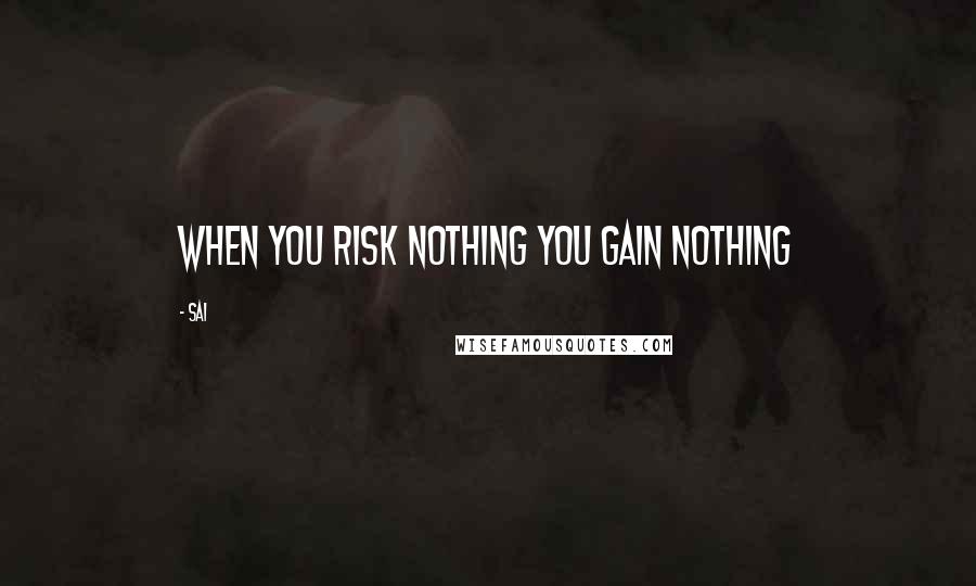 Sai Quotes: When you risk nothing you gain nothing