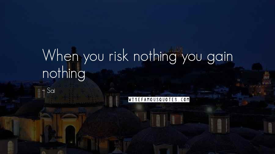 Sai Quotes: When you risk nothing you gain nothing