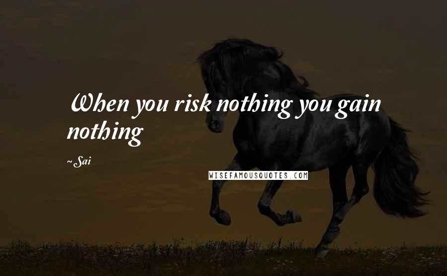 Sai Quotes: When you risk nothing you gain nothing