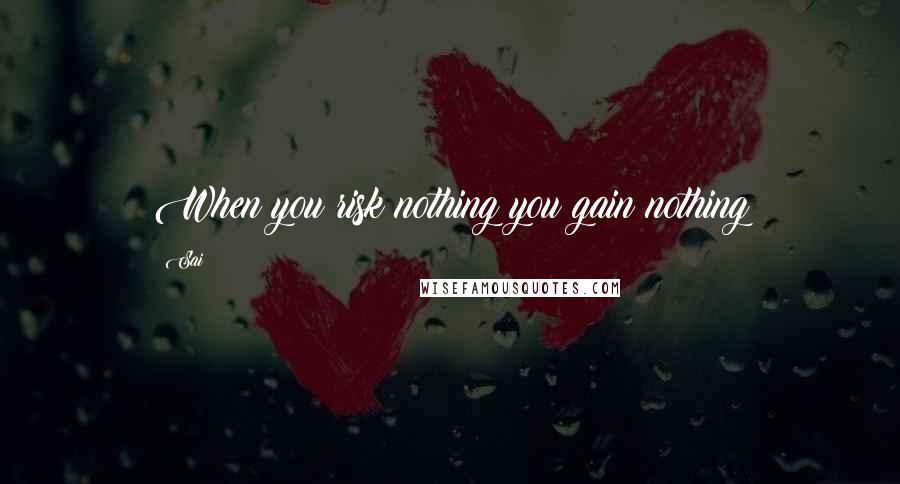 Sai Quotes: When you risk nothing you gain nothing