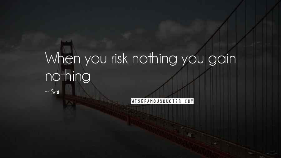 Sai Quotes: When you risk nothing you gain nothing