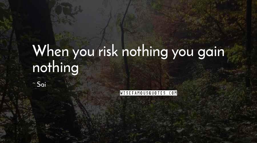 Sai Quotes: When you risk nothing you gain nothing