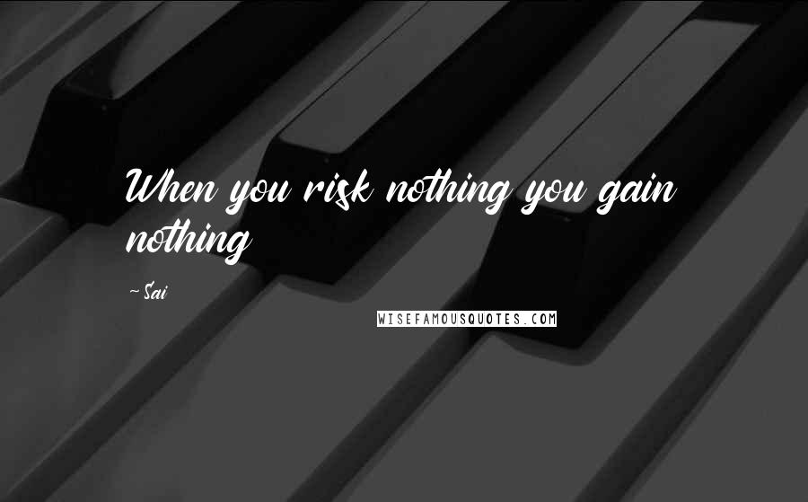 Sai Quotes: When you risk nothing you gain nothing