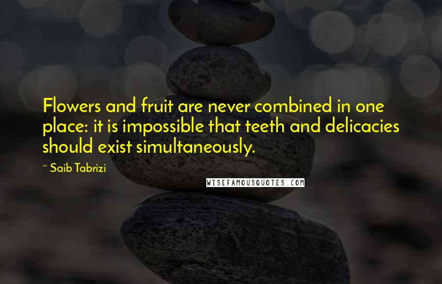 Saib Tabrizi Quotes: Flowers and fruit are never combined in one place: it is impossible that teeth and delicacies should exist simultaneously.