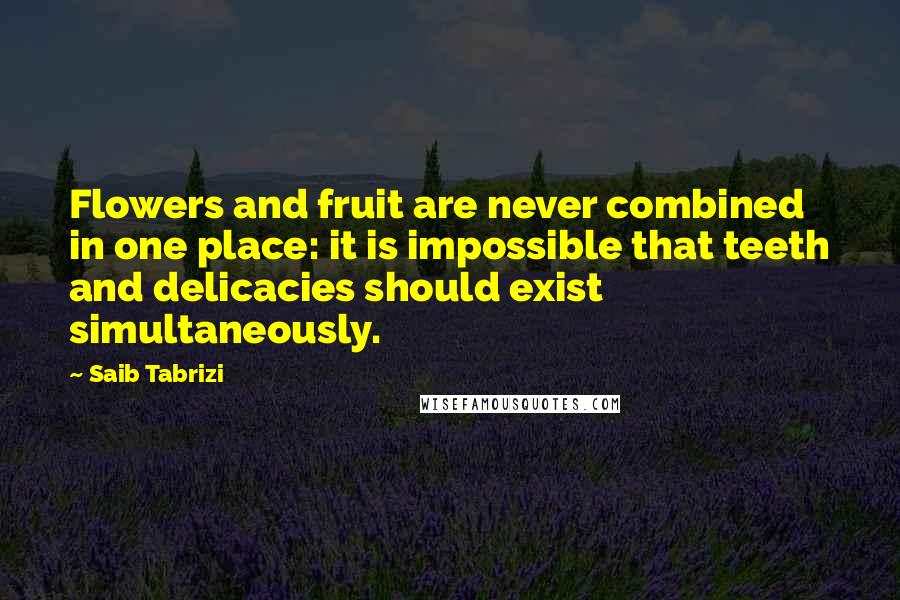 Saib Tabrizi Quotes: Flowers and fruit are never combined in one place: it is impossible that teeth and delicacies should exist simultaneously.