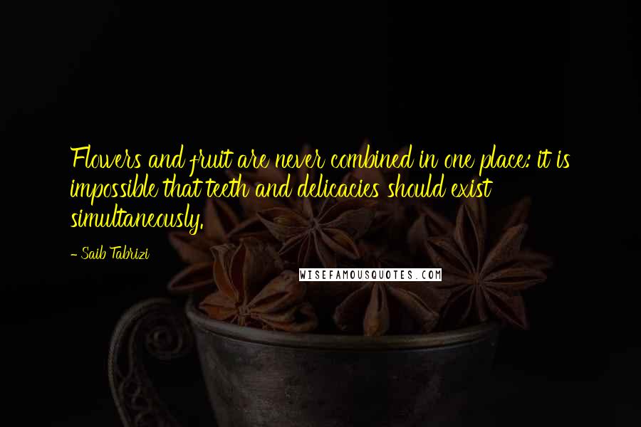 Saib Tabrizi Quotes: Flowers and fruit are never combined in one place: it is impossible that teeth and delicacies should exist simultaneously.