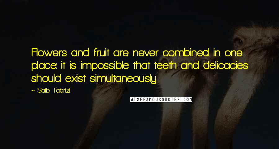 Saib Tabrizi Quotes: Flowers and fruit are never combined in one place: it is impossible that teeth and delicacies should exist simultaneously.