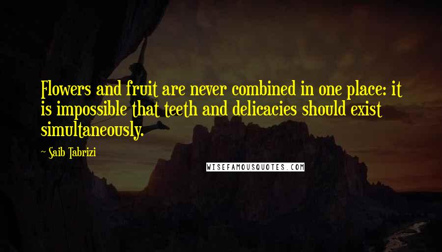 Saib Tabrizi Quotes: Flowers and fruit are never combined in one place: it is impossible that teeth and delicacies should exist simultaneously.