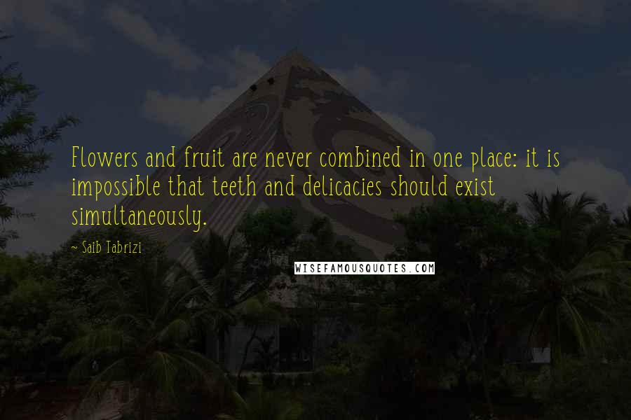 Saib Tabrizi Quotes: Flowers and fruit are never combined in one place: it is impossible that teeth and delicacies should exist simultaneously.