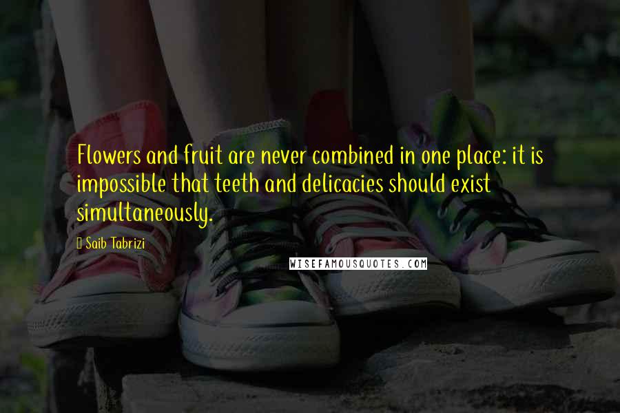 Saib Tabrizi Quotes: Flowers and fruit are never combined in one place: it is impossible that teeth and delicacies should exist simultaneously.