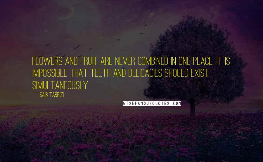 Saib Tabrizi Quotes: Flowers and fruit are never combined in one place: it is impossible that teeth and delicacies should exist simultaneously.