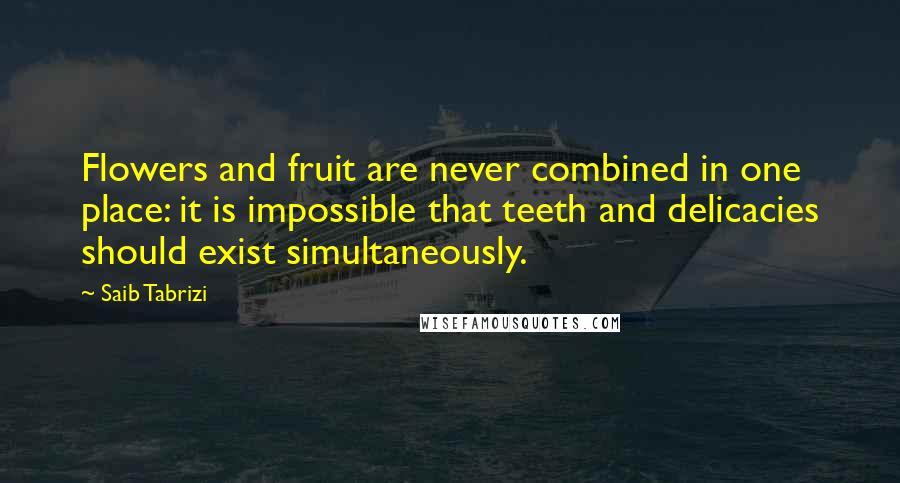 Saib Tabrizi Quotes: Flowers and fruit are never combined in one place: it is impossible that teeth and delicacies should exist simultaneously.