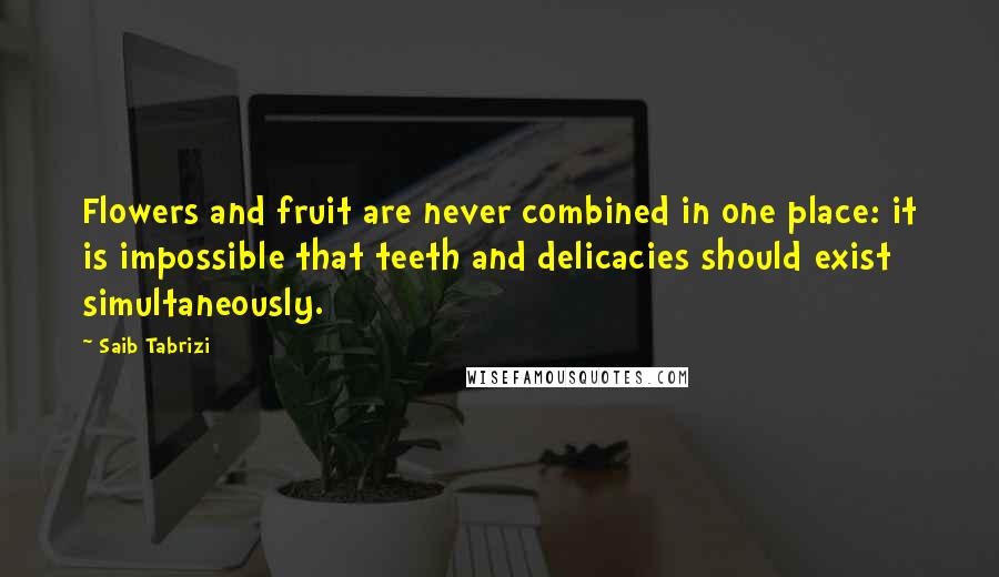 Saib Tabrizi Quotes: Flowers and fruit are never combined in one place: it is impossible that teeth and delicacies should exist simultaneously.
