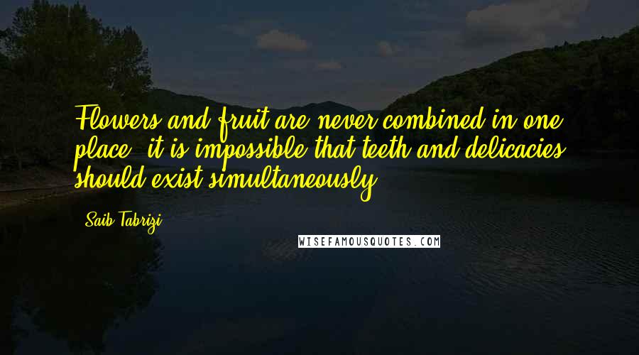 Saib Tabrizi Quotes: Flowers and fruit are never combined in one place: it is impossible that teeth and delicacies should exist simultaneously.