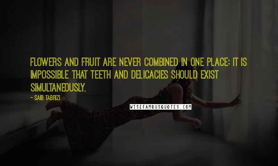 Saib Tabrizi Quotes: Flowers and fruit are never combined in one place: it is impossible that teeth and delicacies should exist simultaneously.