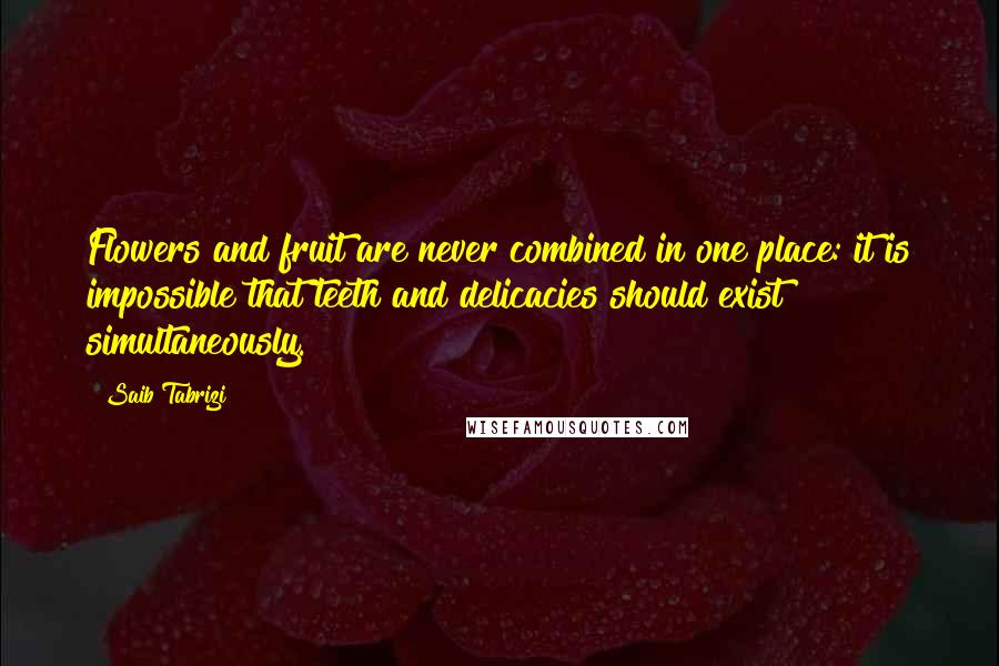 Saib Tabrizi Quotes: Flowers and fruit are never combined in one place: it is impossible that teeth and delicacies should exist simultaneously.
