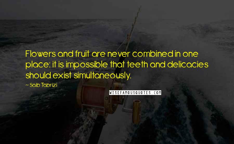 Saib Tabrizi Quotes: Flowers and fruit are never combined in one place: it is impossible that teeth and delicacies should exist simultaneously.