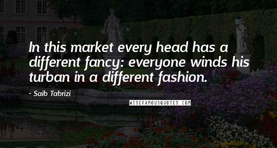 Saib Tabrizi Quotes: In this market every head has a different fancy: everyone winds his turban in a different fashion.
