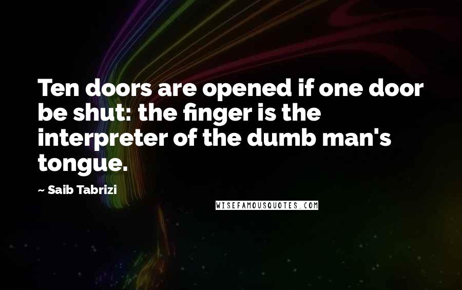 Saib Tabrizi Quotes: Ten doors are opened if one door be shut: the finger is the interpreter of the dumb man's tongue.