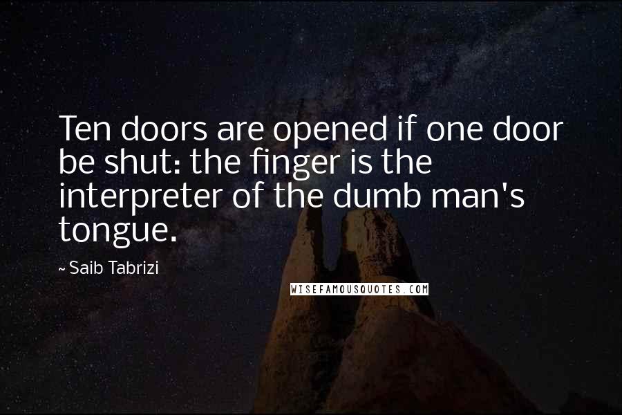 Saib Tabrizi Quotes: Ten doors are opened if one door be shut: the finger is the interpreter of the dumb man's tongue.