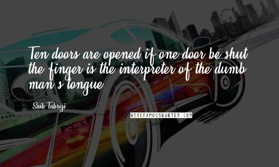 Saib Tabrizi Quotes: Ten doors are opened if one door be shut: the finger is the interpreter of the dumb man's tongue.